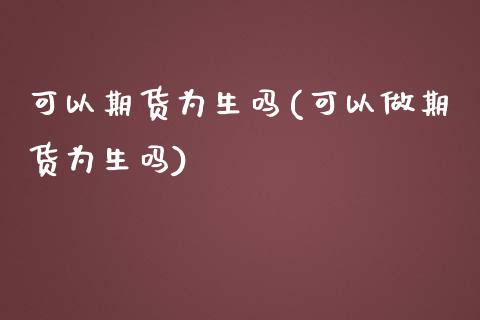 可以期货为生吗(可以做期货为生吗)_https://www.xmqjcw.com_期货直播室_第1张
