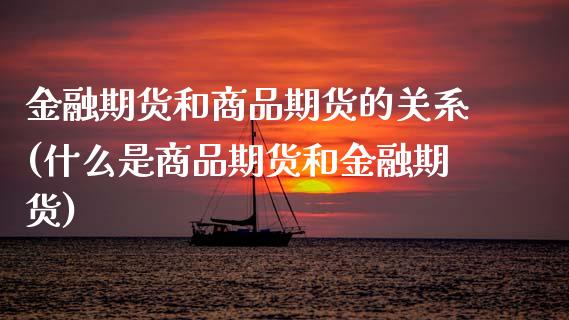 金融期货和商品期货的关系(什么是商品期货和金融期货)_https://www.xmqjcw.com_期货直播室_第1张