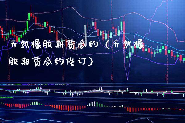 天然橡胶期货合约（天然橡胶期货合约修订）_https://www.xmqjcw.com_期货投资_第1张