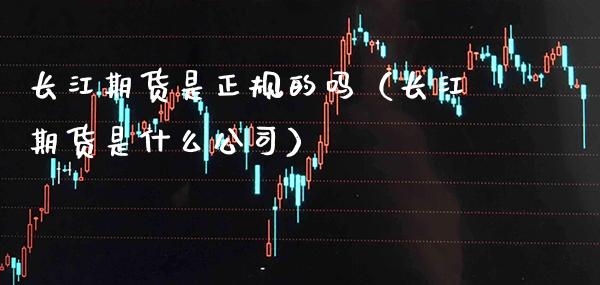 长江期货是正规的吗（长江期货是什么公司）_https://www.xmqjcw.com_期货投资_第1张