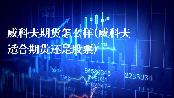 威科夫期货怎么样(威科夫适合期货还是股票)_https://www.xmqjcw.com_基金理财_第1张