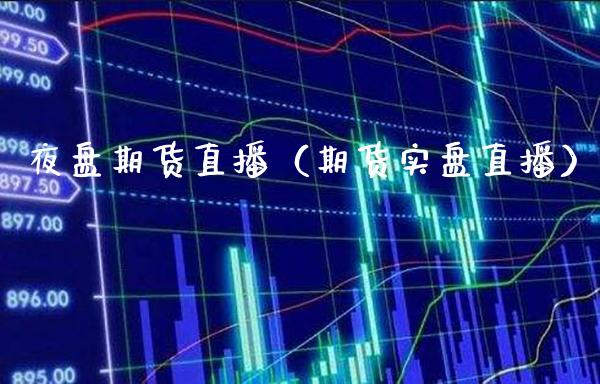 夜盘期货直播（期货实盘直播）_https://www.xmqjcw.com_期货投资_第1张