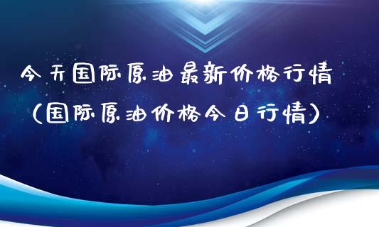 今天国际原油最新价格行情（国际原油价格今日行情）_https://www.xmqjcw.com_期货投资_第1张