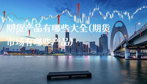 期货产品有哪些大全(期货市场有哪些产品)_https://www.xmqjcw.com_期货百科_第1张