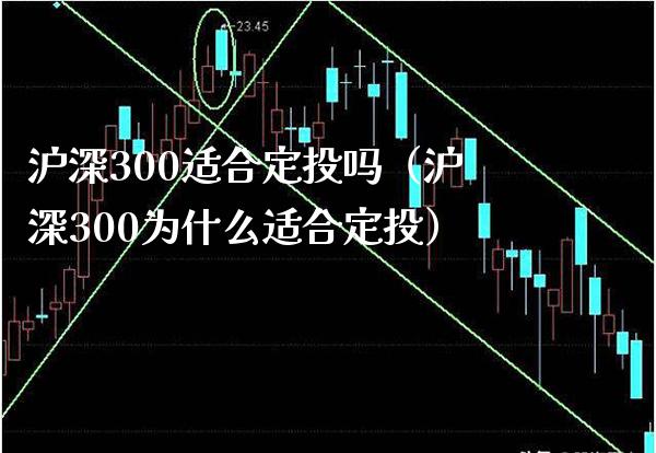 沪深300适合定投吗（沪深300为什么适合定投）_https://www.xmqjcw.com_期货行情_第1张