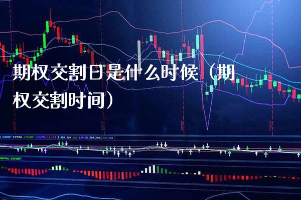 期权交割日是什么时候（期权交割时间）_https://www.xmqjcw.com_期货投资_第1张
