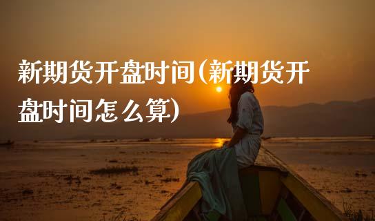 新期货开盘时间(新期货开盘时间怎么算)_https://www.xmqjcw.com_期货开户_第1张