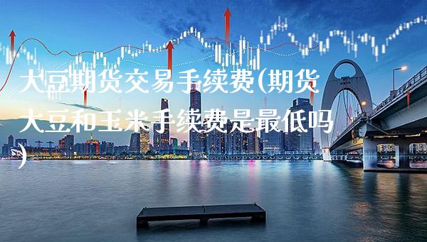 大豆期货交易手续费(期货大豆和玉米手续费是最低吗)_期货百科_第1张_秦聚理财 大豆期货交易手续费(期货大豆和玉米手续费是最低吗)_https://www.xmqjcw.com_期货百科_第1张