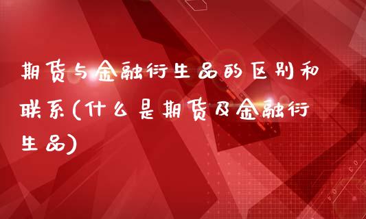 期货与金融衍生品的区别和联系(什么是期货及金融衍生品)_https://www.xmqjcw.com_股票投资_第1张