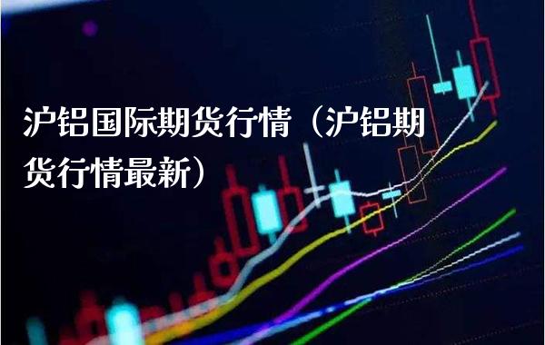 沪铝国际期货行情（沪铝期货行情最新）_https://www.xmqjcw.com_期货直播室_第1张