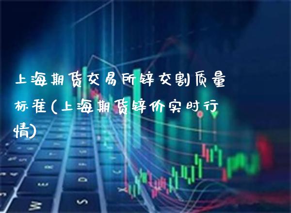 上海期货交易所锌交割质量标准(上海期货锌价实时行情)_https://www.xmqjcw.com_期货百科_第1张