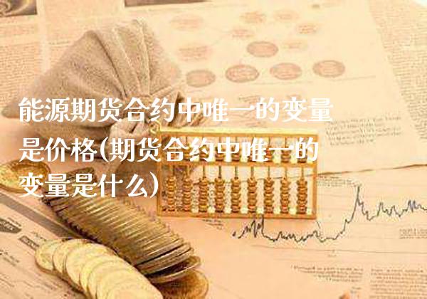 能源期货合约中唯一的变量是价格(期货合约中唯一的变量是什么)_https://www.xmqjcw.com_期货直播室_第1张