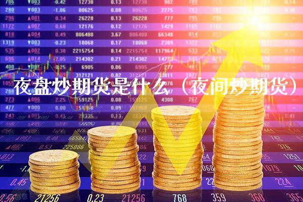 夜盘炒期货是什么（夜间炒期货）_https://www.xmqjcw.com_期货直播室_第1张