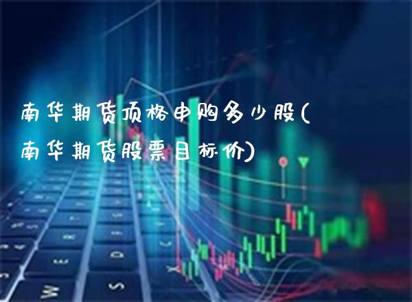 南华期货顶格申购多少股(南华期货股票目标价)_https://www.xmqjcw.com_期货百科_第1张