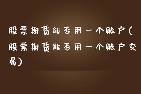 股票期货能否用一个账户(股票期货能否用一个账户交易)_https://www.xmqjcw.com_期货投资_第1张