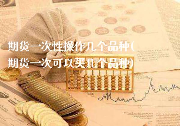 期货一次性操作几个品种(期货一次可以买几个品种)_https://www.xmqjcw.com_期货开户_第1张