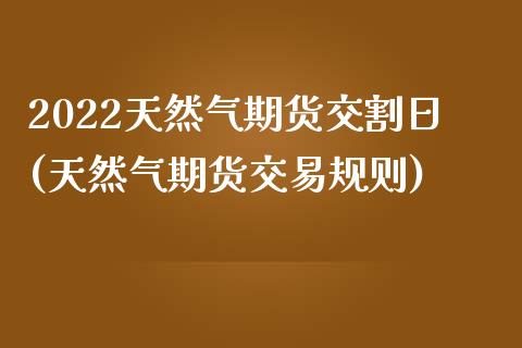 2022天然气期货交割日(天然气期货交易规则)_https://www.xmqjcw.com_期货开户_第1张