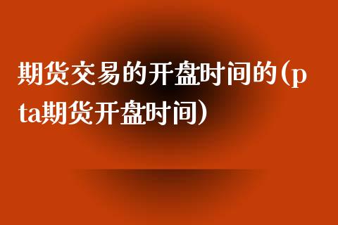 期货交易的**时间的(pta期货**时间)_https://www.xmqjcw.com_期货投资_第1张
