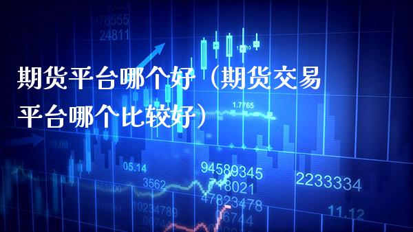 期货平台哪个好（期货交易平台哪个比较好）_https://www.xmqjcw.com_期货直播室_第1张