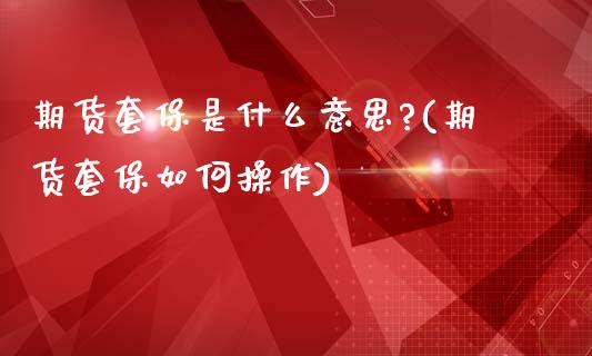 期货套保是什么意思?(期货套保如何操作)_https://www.xmqjcw.com_股票投资_第1张
