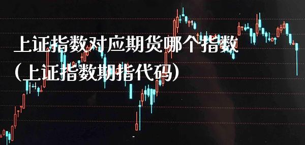 上证指数对应期货哪个指数(上证指数期指代码)_https://www.xmqjcw.com_期货百科_第1张