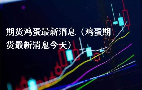 期货鸡蛋最新消息（鸡蛋期货最新消息今天）_https://www.xmqjcw.com_期货直播室_第1张