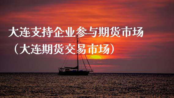 大连支持企业参与期货市场（大连期货交易市场）_https://www.xmqjcw.com_期货直播室_第1张