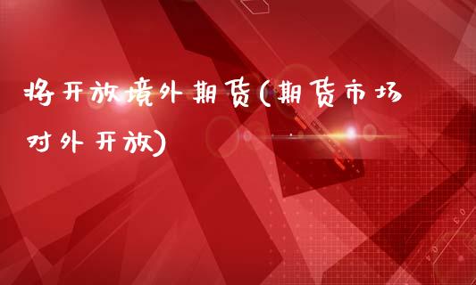 将开放境外期货(期货市场对外开放)_https://www.xmqjcw.com_期货百科_第1张