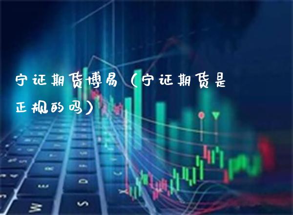 宁证期货博易（宁证期货是正规的吗）_https://www.xmqjcw.com_期货直播室_第1张