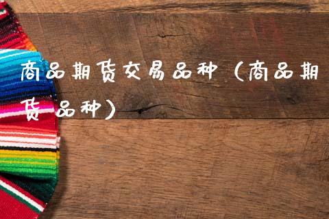 商品期货交易品种（商品期货 品种）_https://www.xmqjcw.com_期货直播室_第1张