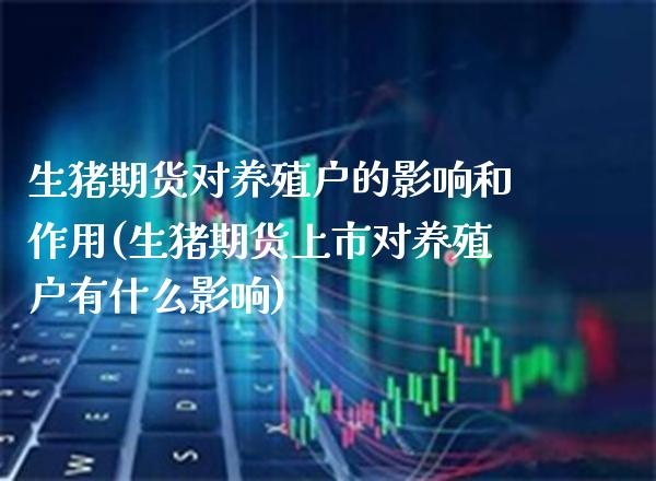 生猪期货对养殖户的影响和作用(生猪期货上市对养殖户有什么影响)_https://www.xmqjcw.com_期货直播室_第1张
