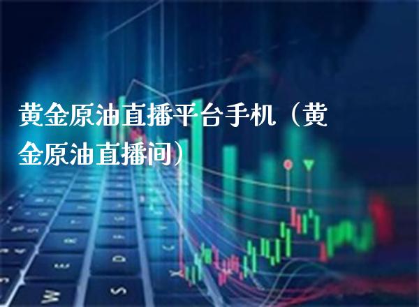 黄金原油直播平台手机（黄金原油直播间）_https://www.xmqjcw.com_期货直播室_第1张