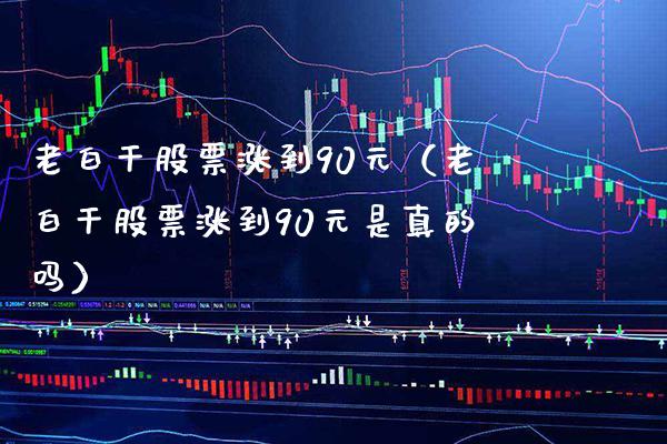 老白干股票涨到90元（老白干股票涨到90元是真的吗）_https://www.xmqjcw.com_期货直播室_第1张
