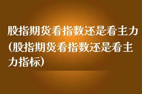 股指期货看指数还是看主力(股指期货看指数还是看主力指标)_https://www.xmqjcw.com_期货百科_第1张