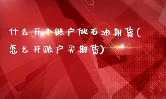 什么开个账户做石油期货(怎么开账户买期货)_期货百科_第1张_秦聚理财 什么开个账户做石油期货(怎么开账户买期货)_https://www.xmqjcw.com_期货百科_第1张