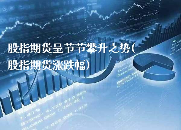 股指期货呈节节攀升之势(股指期货涨跌幅)_https://www.xmqjcw.com_期货直播室_第1张