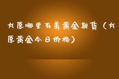 太原哪里有美黄金期货（太原黄金今日价格）_https://www.xmqjcw.com_期货投资_第1张