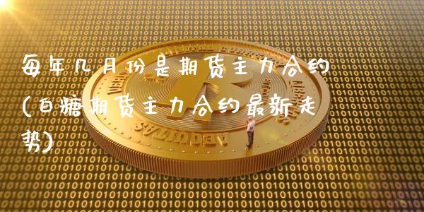 每年几月份是期货主力合约(白糖期货主力合约最新走势)_https://www.xmqjcw.com_股票投资_第1张
