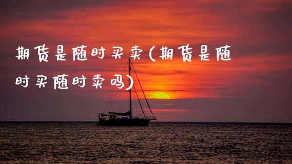 期货是随时买卖(期货是随时买随时卖吗)_https://www.xmqjcw.com_期货直播室_第1张