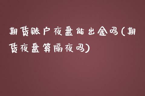 期货账户夜盘能出金吗(期货夜盘算隔夜吗)_https://www.xmqjcw.com_期货百科_第1张
