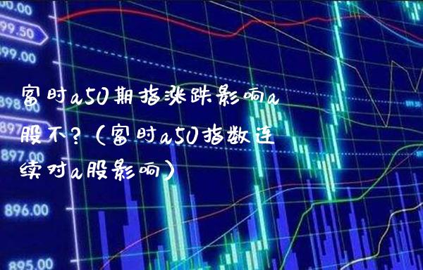 富时a50期指涨跌影响a股不?（富时a50指数连续对a股影响）_https://www.xmqjcw.com_期货投资_第1张
