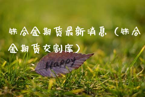 铁合金期货最新消息（铁合金期货交割库）_https://www.xmqjcw.com_期货行情_第1张