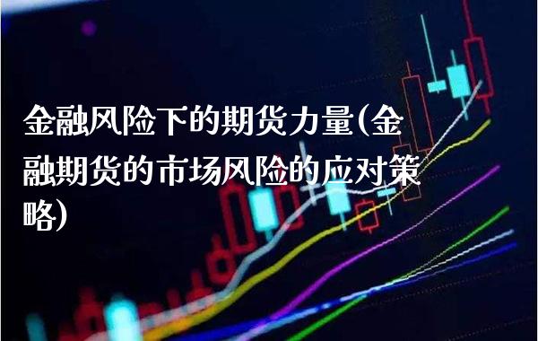 金融风险下的期货力量(金融期货的市场风险的应对策略)_https://www.xmqjcw.com_期货行情_第1张