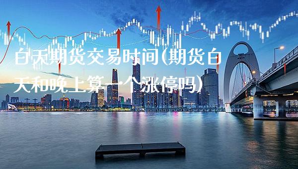 白天期货交易时间(期货白天和晚上算一个涨停吗)_https://www.xmqjcw.com_期货百科_第1张