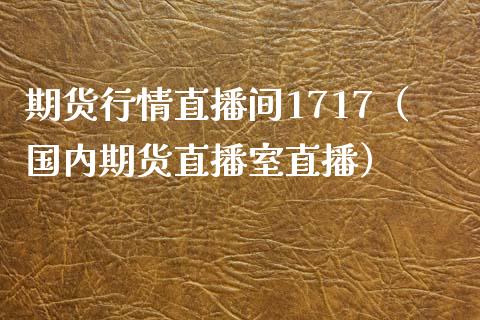 期货行情直播间1717（国内期货直播室直播）_https://www.xmqjcw.com_期货直播室_第1张