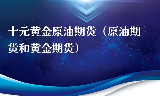 十元黄金原油期货（原油期货和黄金期货）_https://www.xmqjcw.com_期货行情_第1张
