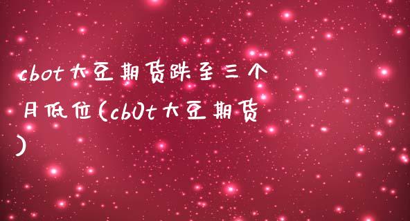 cbot大豆期货跌至三个月低位(cb0t大豆期货)_https://www.xmqjcw.com_期货行情_第1张