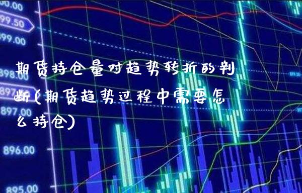 期货持仓量对趋势转折的判断(期货趋势过程中需要怎么持仓)_https://www.xmqjcw.com_期货百科_第1张
