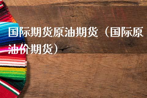 国际期货原油期货（国际原油价期货）_https://www.xmqjcw.com_期货投资_第1张