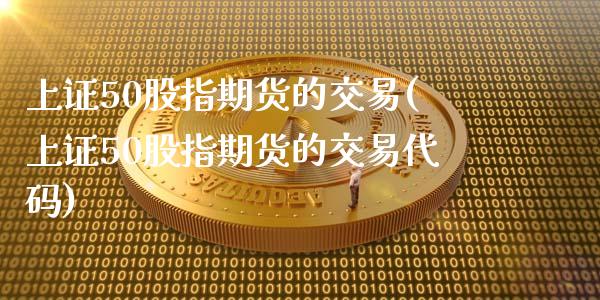 上证50股指期货的交易(上证50股指期货的交易代码)_https://www.xmqjcw.com_期货行情_第1张